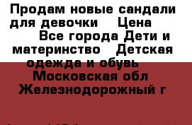 Продам новые сандали для девочки  › Цена ­ 3 500 - Все города Дети и материнство » Детская одежда и обувь   . Московская обл.,Железнодорожный г.